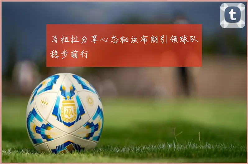 马祖拉分享心态秘诀布朗引领球队稳步前行