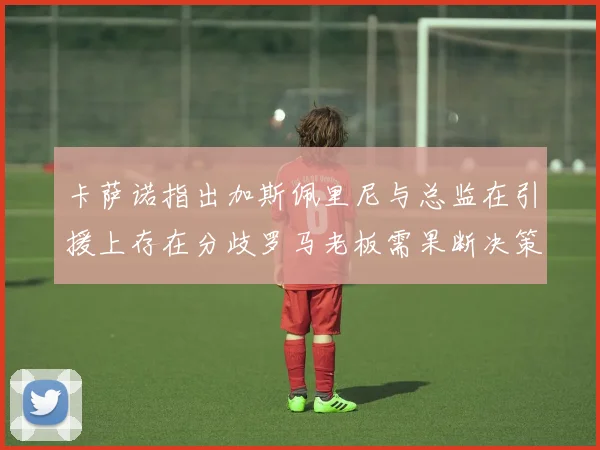 卡萨诺指出加斯佩里尼与总监在引援上存在分歧罗马老板需果断决策