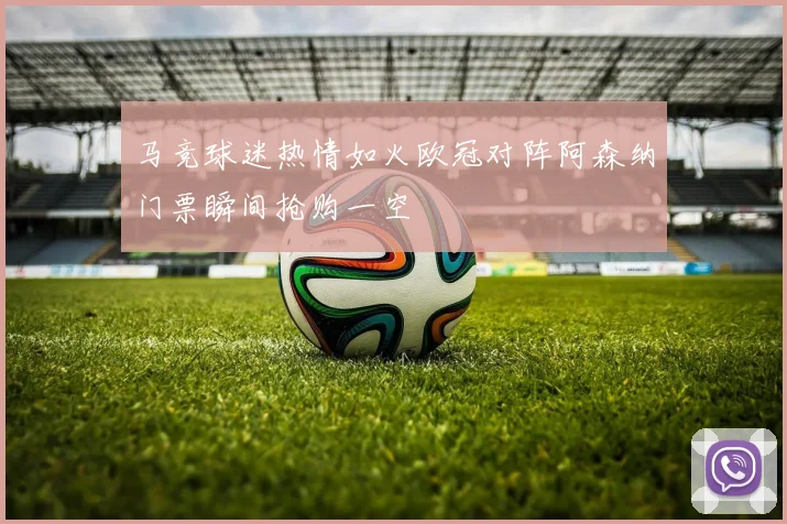 马竞球迷热情如火欧冠对阵阿森纳门票瞬间抢购一空