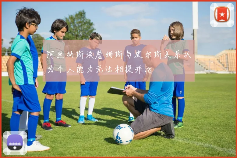 阿里纳斯谈詹姆斯与皮尔斯关系认为个人能力无法相提并论