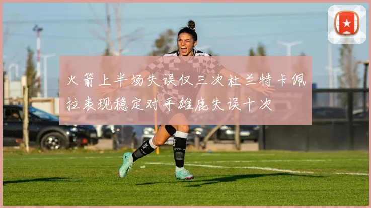 火箭上半场失误仅三次杜兰特卡佩拉表现稳定对手雄鹿失误十次