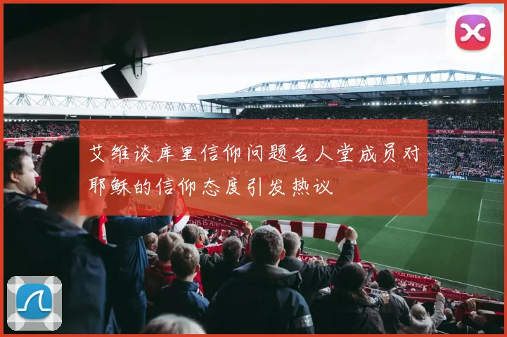 艾维谈库里信仰问题名人堂成员对耶稣的信仰态度引发热议