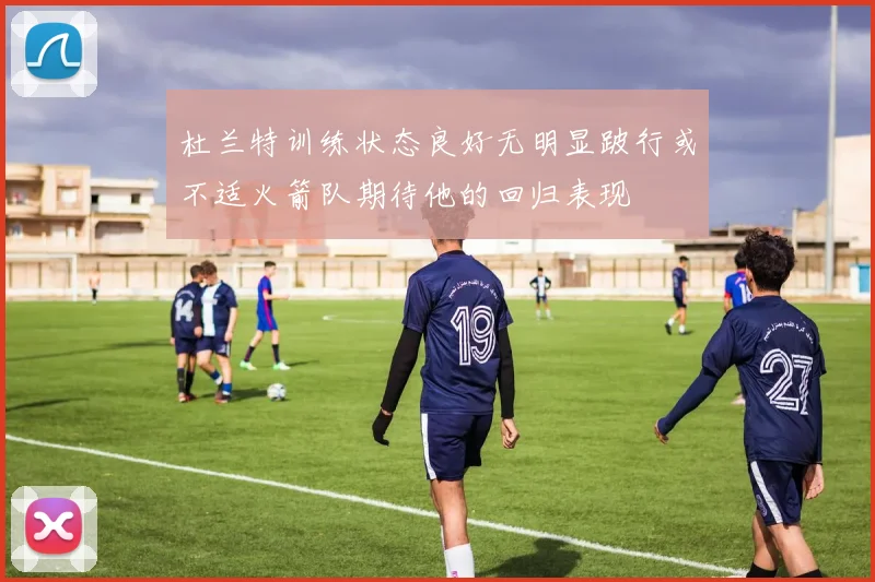 杜兰特训练状态良好无明显跛行或不适火箭队期待他的回归表现
