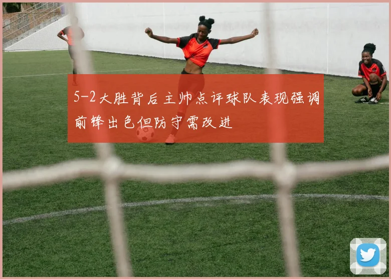 5-2大胜背后主帅点评球队表现强调前锋出色但防守需改进