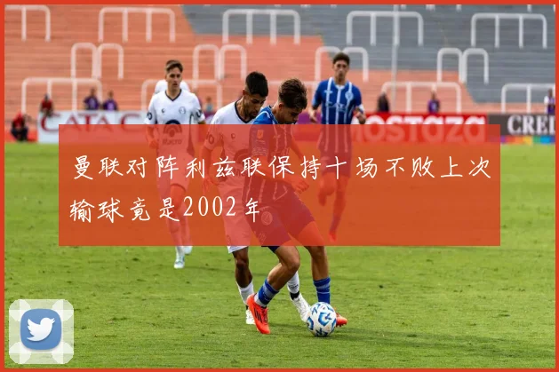 曼联对阵利兹联保持十场不败上次输球竟是2002年