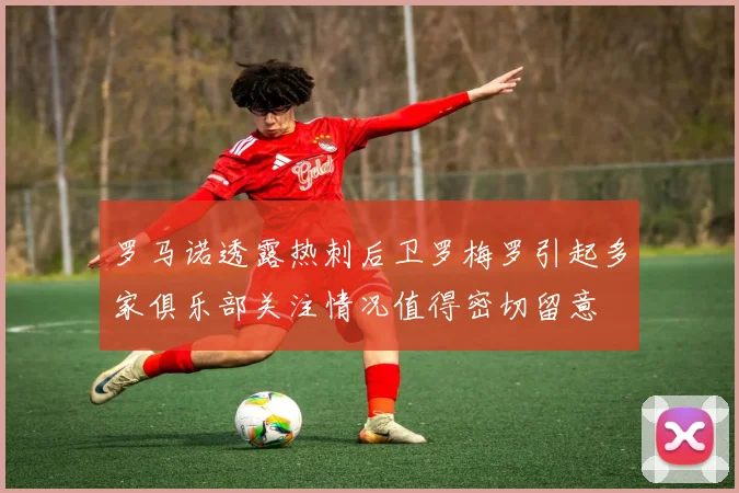 罗马诺透露热刺后卫罗梅罗引起多家俱乐部关注情况值得密切留意