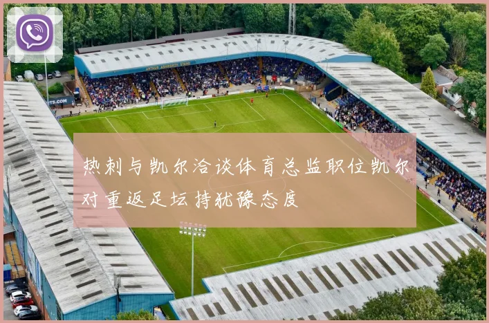 热刺与凯尔洽谈体育总监职位凯尔对重返足坛持犹豫态度