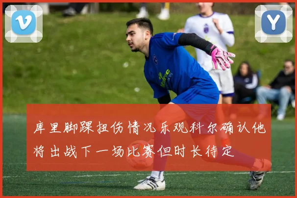 库里脚踝扭伤情况乐观科尔确认他将出战下一场比赛但时长待定