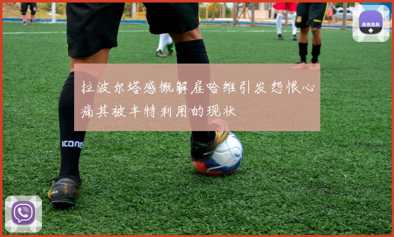 拉波尔塔感慨解雇哈维引发怨恨心痛其被丰特利用的现状
