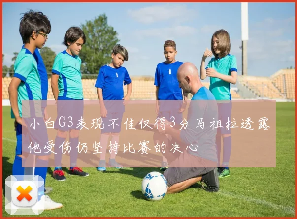 小白G3表现不佳仅得3分马祖拉透露他受伤仍坚持比赛的决心