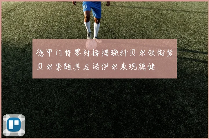 德甲门将零封榜揭晓科贝尔领衔努贝尔紧随其后诺伊尔表现稳健