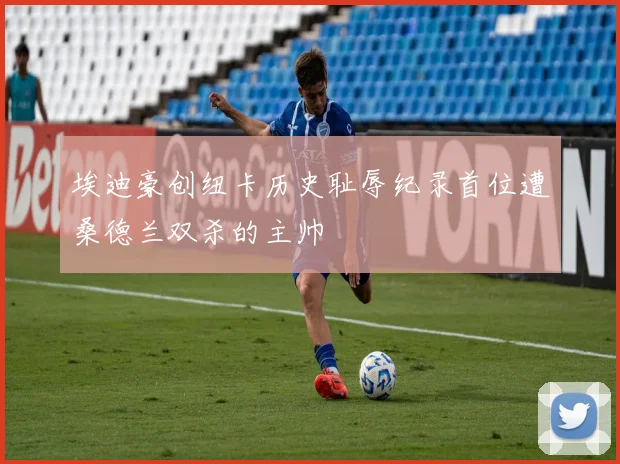 埃迪豪创纽卡历史耻辱纪录首位遭桑德兰双杀的主帅