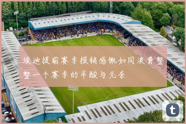 埃迪提前赛季报销感慨如同浪费整整一个赛季的辛酸与无奈