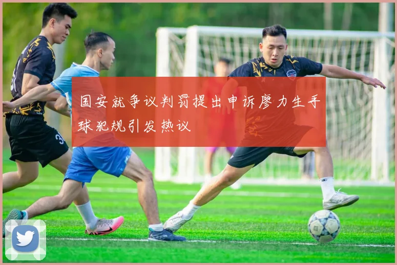 国安就争议判罚提出申诉廖力生手球犯规引发热议