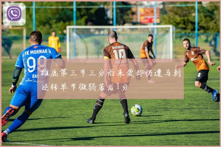 雄鹿第三节三分雨来袭却仍遭马刺逆转单节微弱落后1分
