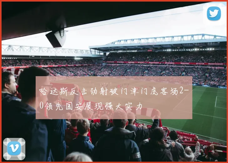 哈达斯反击劲射破门津门虎客场2-0领先国安展现强大实力