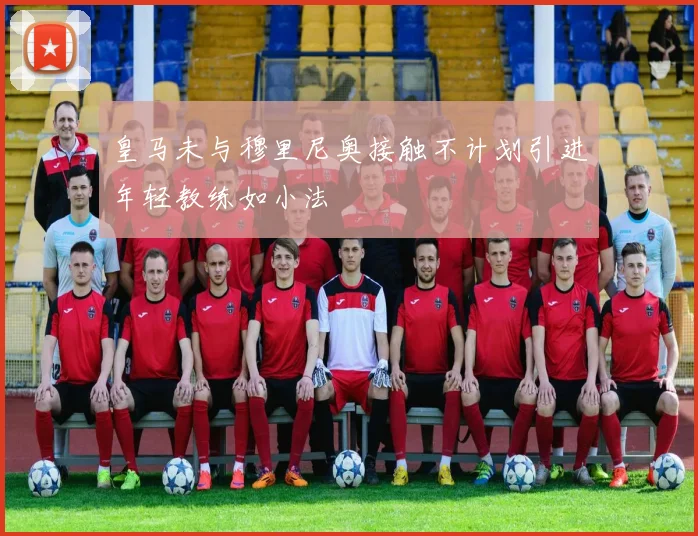 皇马未与穆里尼奥接触不计划引进年轻教练如小法