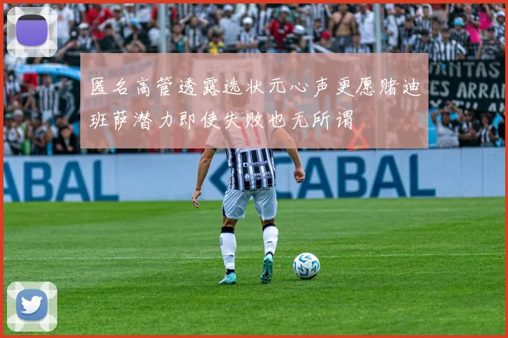 匿名高管透露选状元心声更愿赌迪班萨潜力即使失败也无所谓