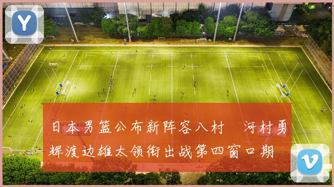 日本男篮公布新阵容八村塁河村勇辉渡边雄太领衔出战第四窗口期